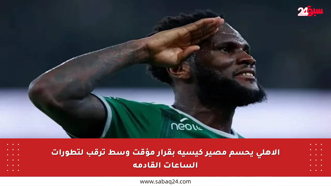 الأهلي يحسم مصير كيسيه بقرار مؤقت وسط ترقب لتطورات الساعات القادمة